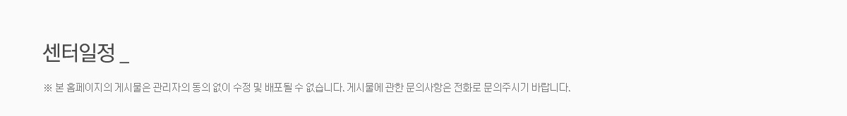 센터일정 - 본 홈페이지의 게시물은 관리자의 동의 없이 수정 및 배포될 수 없습니다. 게시물에 관한 문의사항은 전화로 문의주시기 바랍니다. 